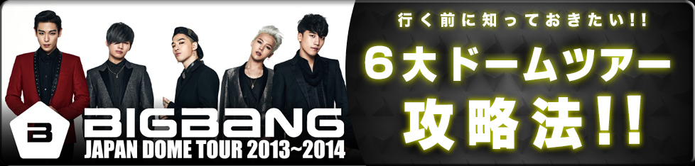 BIG BANG JAPAN DOME TOUR 2013〜2014 行く前に知っておきたい！！LIVE攻略法
