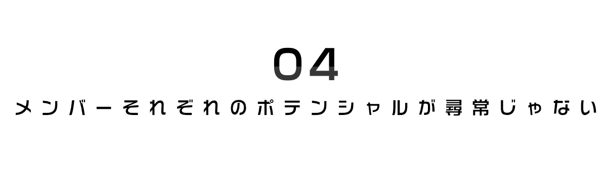 4. メンバーそれぞれのポテンシャルが尋常じゃない