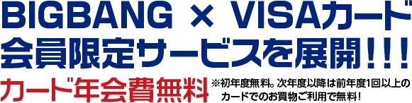 BIGBANG × VISAカード会員限定サービスを展開!!! カード年会費無料 ※初年度無料。次年度以降は前年度1回以上のカードでのお買い物ご利用で無料!