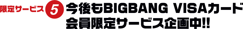 限定サービス5 今後もBIGBANG VISAカード会員限定サービス企画中!!